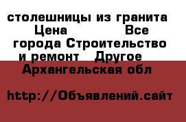 столешницы из гранита › Цена ­ 17 000 - Все города Строительство и ремонт » Другое   . Архангельская обл.